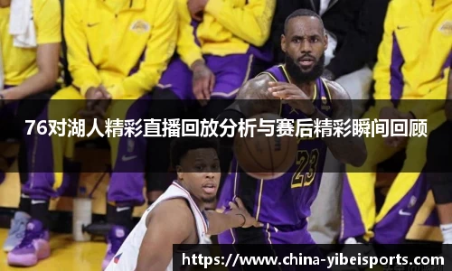 76对湖人精彩直播回放分析与赛后精彩瞬间回顾