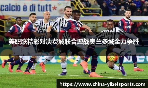 美职联精彩对决费城联合迎战奥兰多城全力争胜